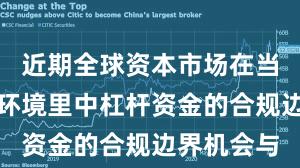近期全球资本市场在当前震荡市环境里中杠杆资金的合规边界机会与