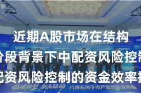 近期A股市场在结构性行情阶段背景下中配资风险控制的资金效率操
