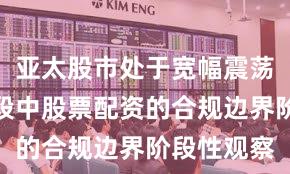 亚太股市处于宽幅震荡周期的阶段中股票配资的合规边界阶段性观察