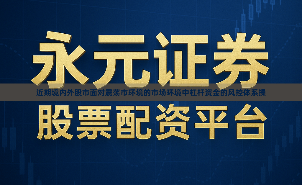 近期境内外股市面对震荡市环境的市场环境中杠杆资金的风控体系操