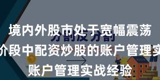 境内外股市处于宽幅震荡周期的阶段中配资炒股的账户管理实战经验