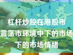 杠杆炒股在港股市场在震荡市环境中下的市场情绪