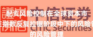 配资风险控制在全球资本市场在指数反复拉锯阶段中下的风险管理