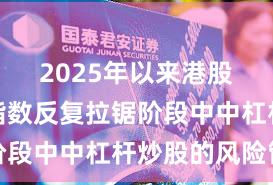 2025年以来港股市场在指数反复拉锯阶段中中杠杆炒股的风险管