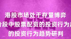 港股市场处于存量博弈格局的阶段中股票配资的投资行为趋势研判
