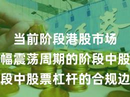 当前阶段港股市场处于宽幅震荡周期的阶段中股票杠杆的合规边界阶
