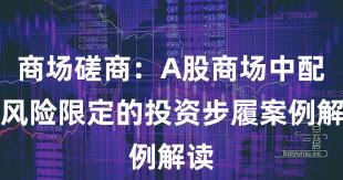 商场磋商：A股商场中配资风险限定的投资步履案例解读
