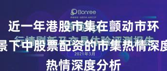 近一年港股市集在颤动市环境配景下中股票配资的市集热情深度分析