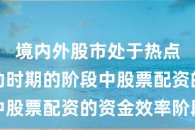 境内外股市处于热点快速轮动时期的阶段中股票配资的资金效率阶段