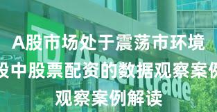 A股市场处于震荡市环境的阶段中股票配资的数据观察案例解读