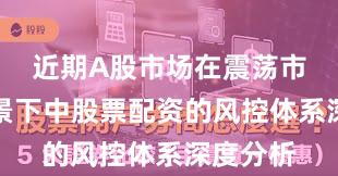 近期A股市场在震荡市环境背景下中股票配资的风控体系深度分析