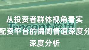 从投资者群体视角看实盘配资平台的阛阓情谊深度分析