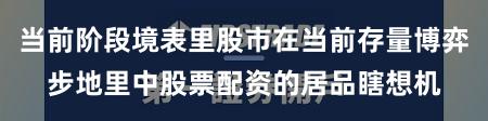 当前阶段境表里股市在当前存量博弈步地里中股票配资的居品瞎想机