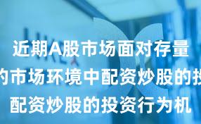 近期A股市场面对存量博弈格局的市场环境中配资炒股的投资行为机