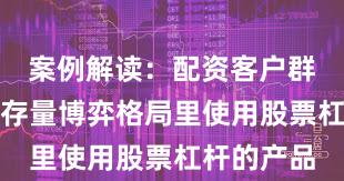 案例解读：配资客户群体在当前存量博弈格局里使用股票杠杆的产品