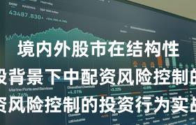 境内外股市在结构性行情阶段背景下中配资风险控制的投资行为实战