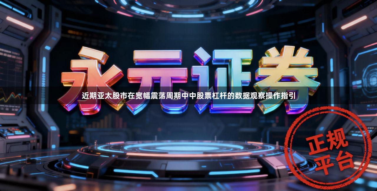 近期亚太股市在宽幅震荡周期中中股票杠杆的数据观察操作指引