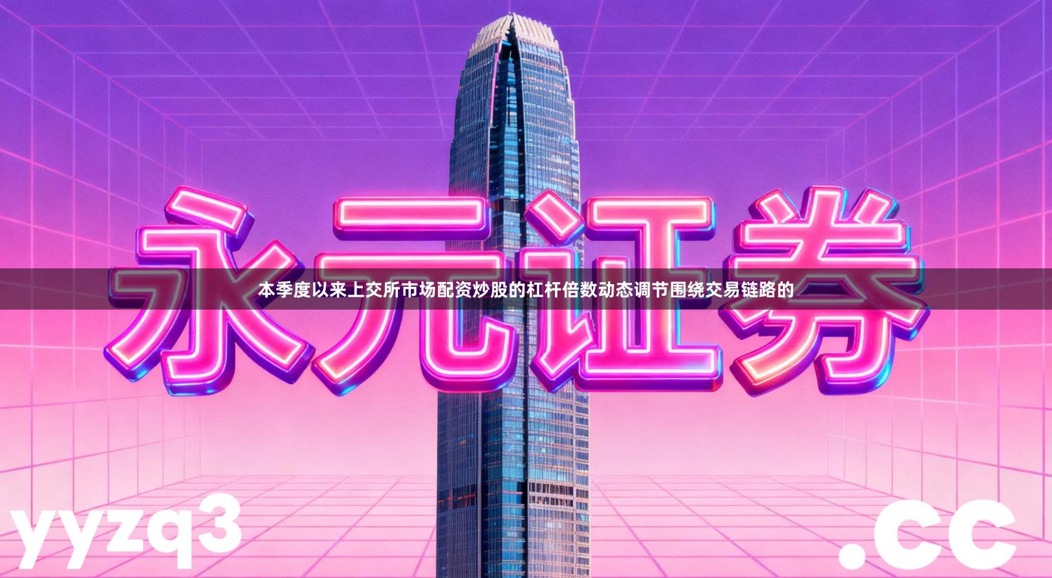 本季度以来上交所市场配资炒股的杠杆倍数动态调节围绕交易链路的