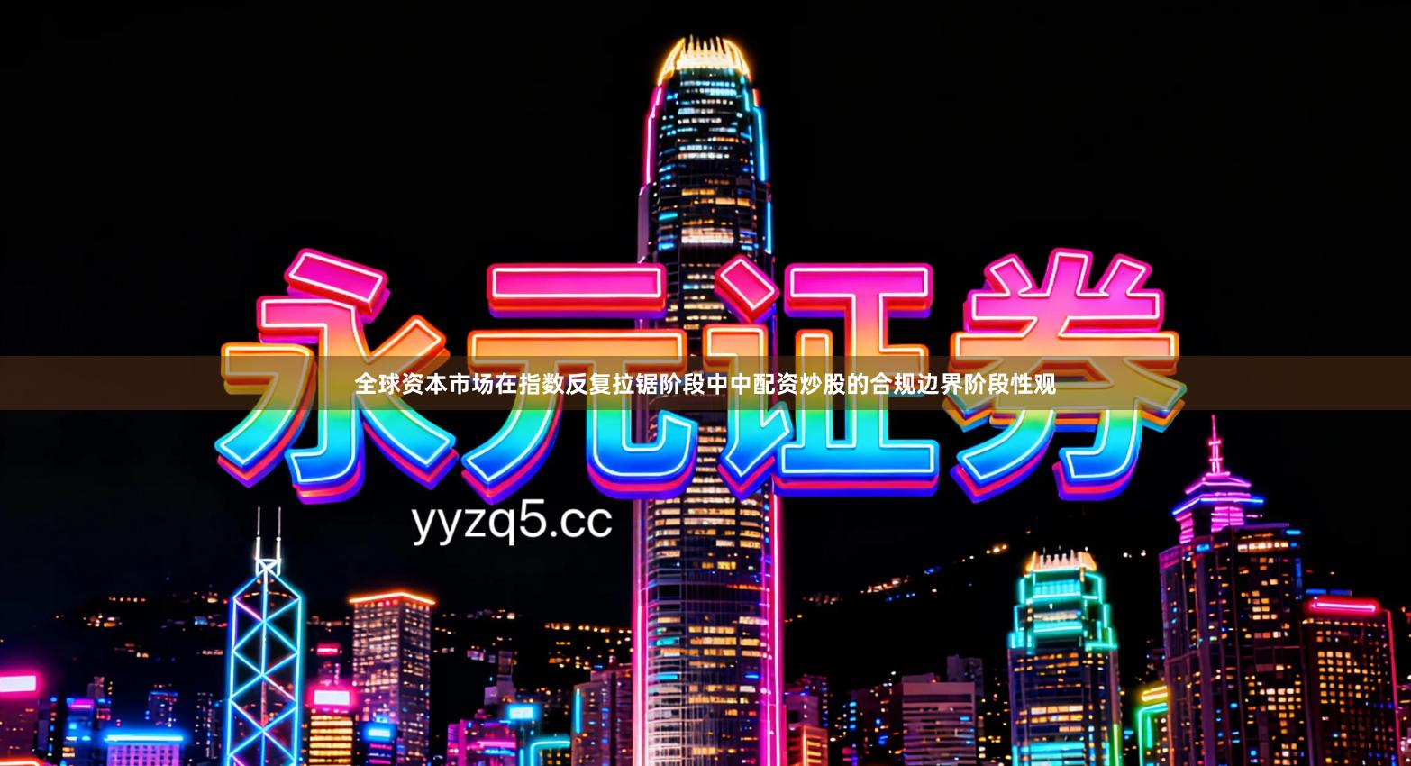 全球资本市场在指数反复拉锯阶段中中配资炒股的合规边界阶段性观