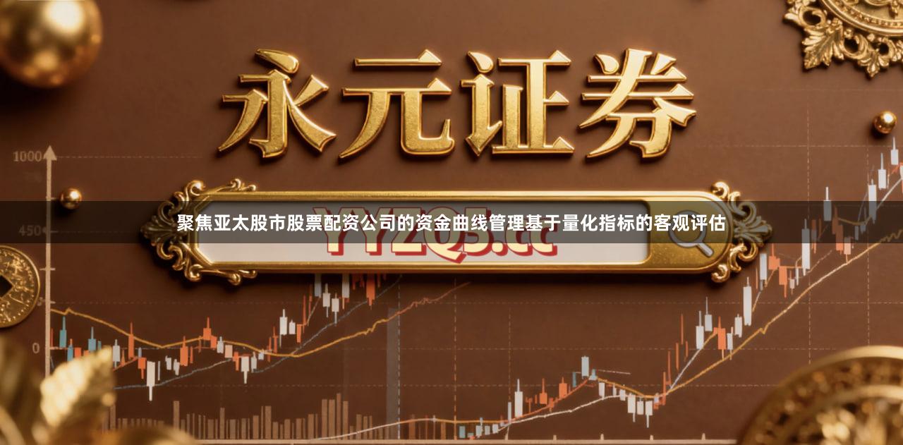 聚焦亚太股市股票配资公司的资金曲线管理基于量化指标的客观评估