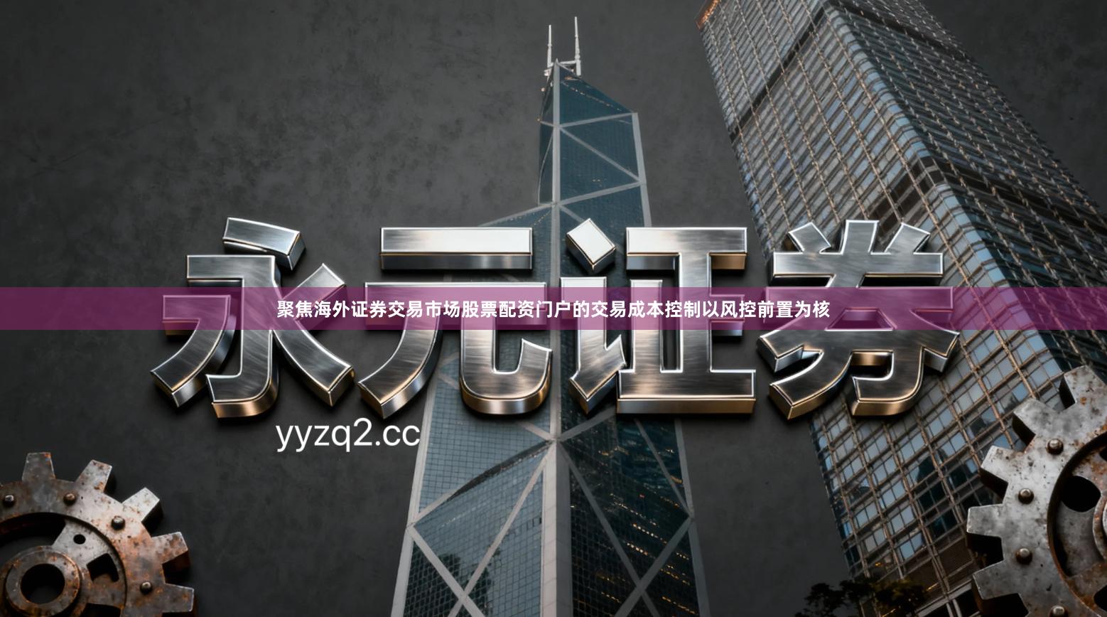 聚焦海外证券交易市场股票配资门户的交易成本控制以风控前置为核