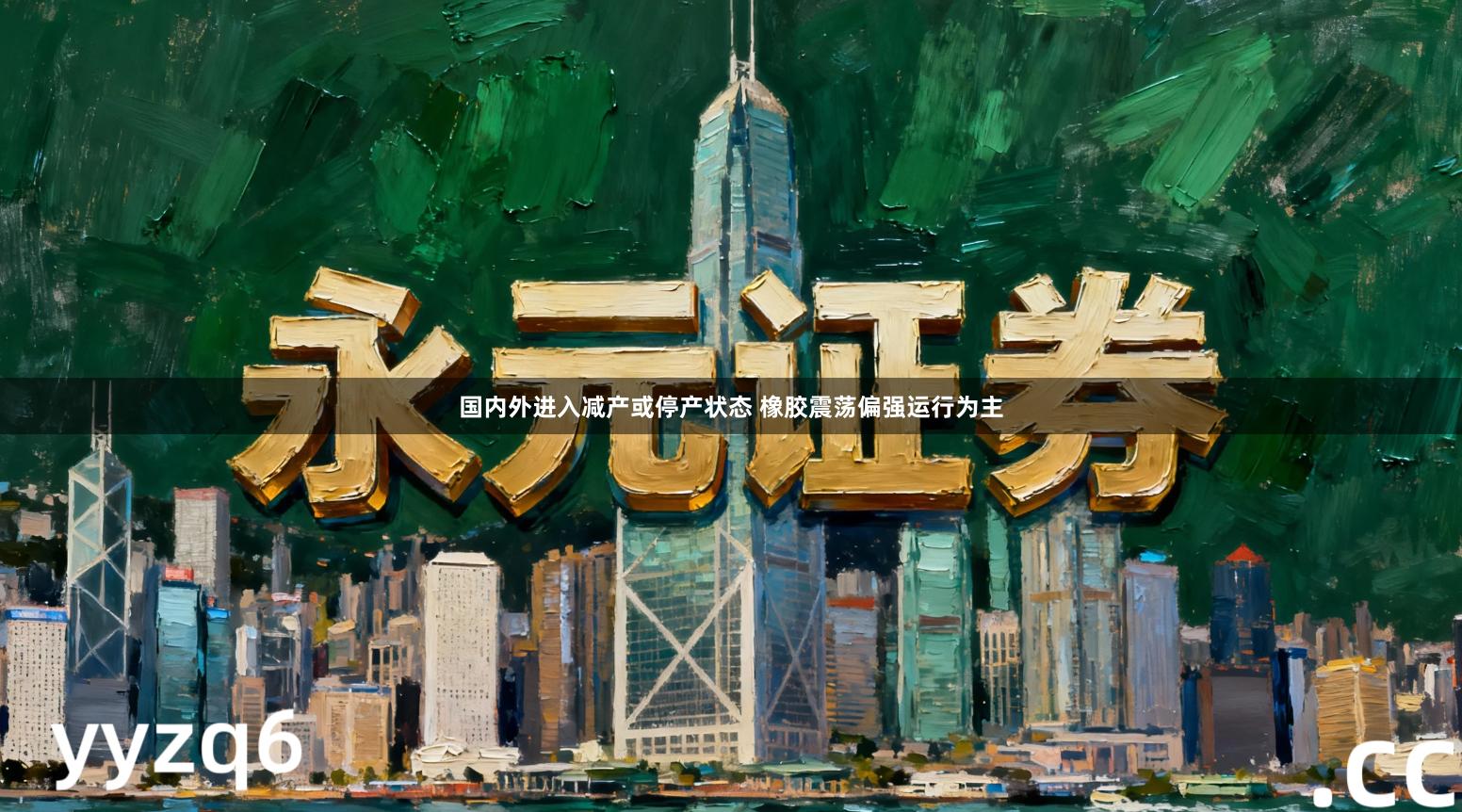 国内外进入减产或停产状态 橡胶震荡偏强运行为主