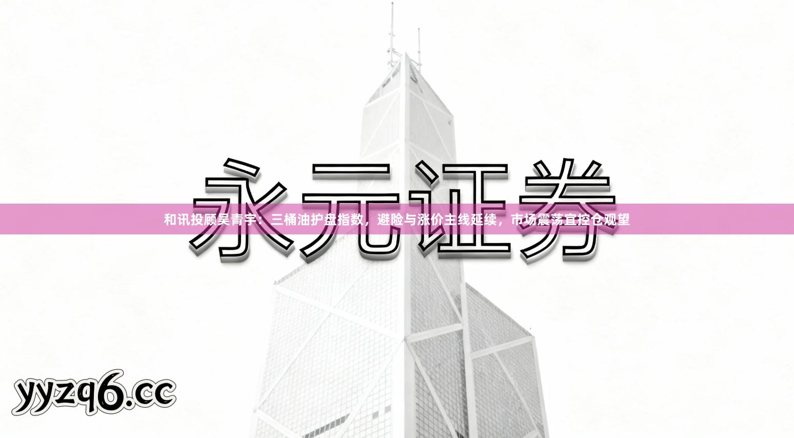 和讯投顾吴青宇：三桶油护盘指数，避险与涨价主线延续，市场震荡宜控仓观望